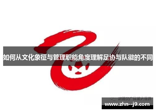 如何从文化象征与管理职能角度理解足协与队徽的不同
