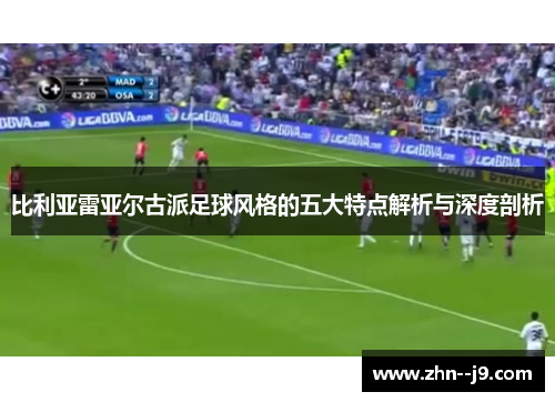 比利亚雷亚尔古派足球风格的五大特点解析与深度剖析