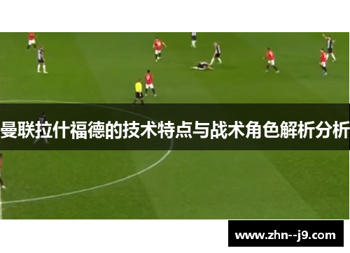 曼联拉什福德的技术特点与战术角色解析分析