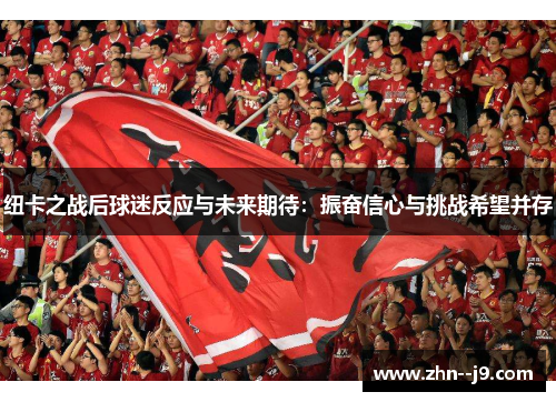 纽卡之战后球迷反应与未来期待：振奋信心与挑战希望并存