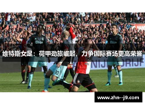 维特斯女足：荷甲劲旅崛起，力争国际赛场更高荣誉