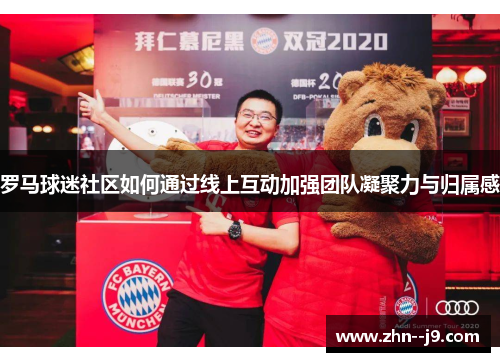 罗马球迷社区如何通过线上互动加强团队凝聚力与归属感