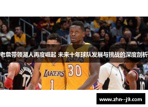 老詹带领湖人再度崛起 未来十年球队发展与挑战的深度剖析