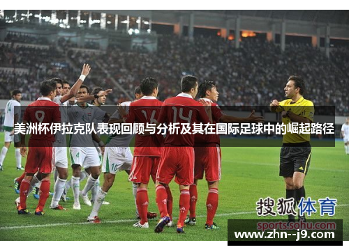 美洲杯伊拉克队表现回顾与分析及其在国际足球中的崛起路径