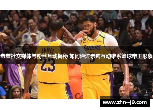 老詹社交媒体与粉丝互动揭秘 如何通过亲密互动维系篮球帝王形象