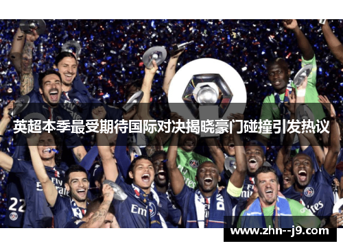 英超本季最受期待国际对决揭晓豪门碰撞引发热议