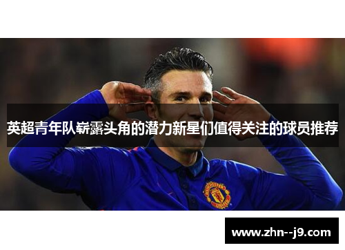 英超青年队崭露头角的潜力新星们值得关注的球员推荐
