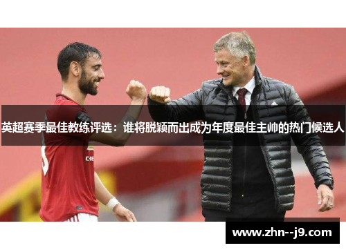 英超赛季最佳教练评选：谁将脱颖而出成为年度最佳主帅的热门候选人
