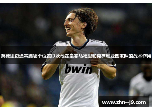 莫德里奇通常踢哪个位置以及他在皇家马德里和克罗地亚国家队的战术作用