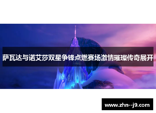萨瓦达与诺艾莎双星争锋点燃赛场激情璀璨传奇展开