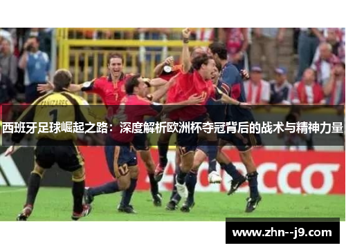 西班牙足球崛起之路：深度解析欧洲杯夺冠背后的战术与精神力量