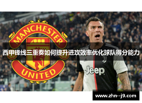 西甲锋线三重奏如何提升进攻效率优化球队得分能力 西甲锋线三重奏如何提升进攻效率优化球队得分能力