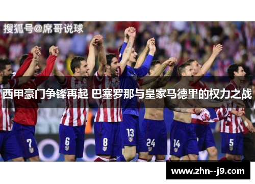 西甲豪门争锋再起 巴塞罗那与皇家马德里的权力之战