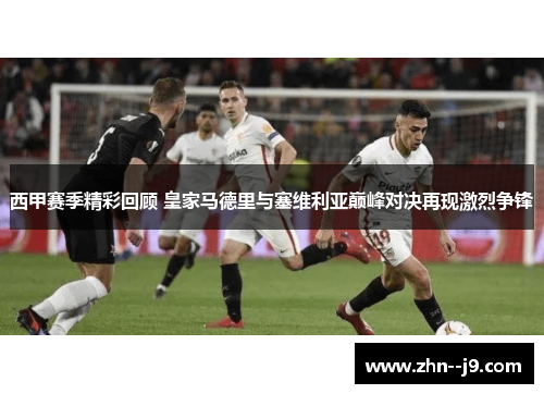西甲赛季精彩回顾 皇家马德里与塞维利亚巅峰对决再现激烈争锋 西甲赛季精彩回顾 皇家马德里与塞维利亚巅峰对决再现激烈争锋