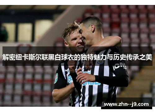 解密纽卡斯尔联黑白球衣的独特魅力与历史传承之美