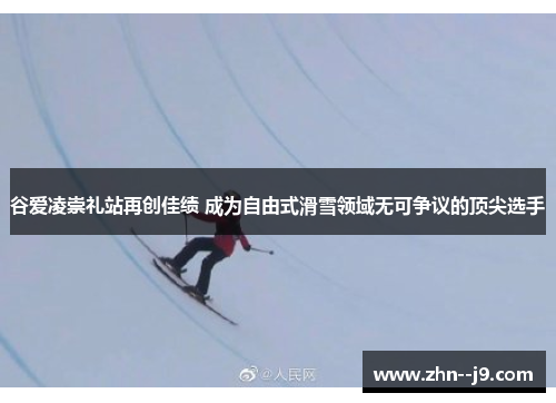 谷爱凌崇礼站再创佳绩 成为自由式滑雪领域无可争议的顶尖选手