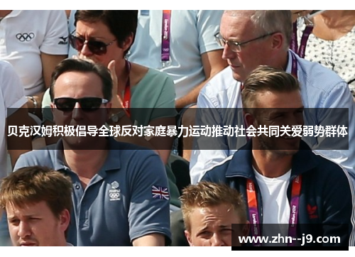 贝克汉姆积极倡导全球反对家庭暴力运动推动社会共同关爱弱势群体