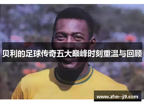 贝利的足球传奇五大巅峰时刻重温与回顾