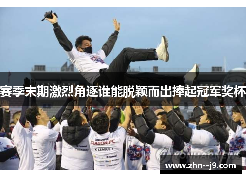 赛季末期激烈角逐谁能脱颖而出捧起冠军奖杯 赛季末期激烈角逐谁能脱颖而出捧起冠军奖杯