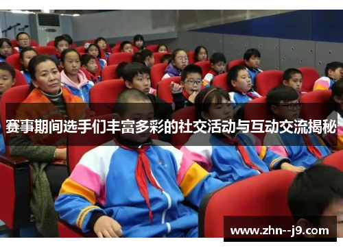 赛事期间选手们丰富多彩的社交活动与互动交流揭秘
