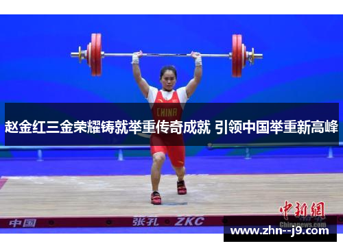 赵金红三金荣耀铸就举重传奇成就 引领中国举重新高峰 赵金红三金荣耀铸就举重传奇成就 引领中国举重新高峰