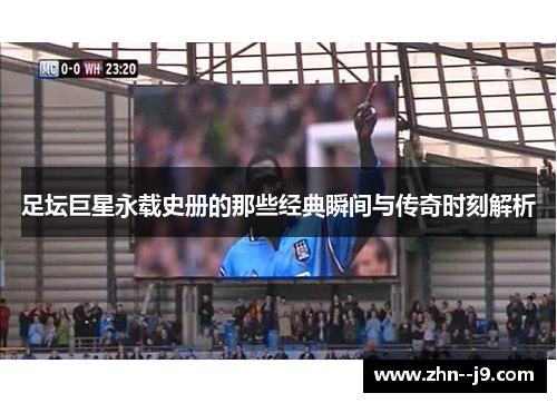 足坛巨星永载史册的那些经典瞬间与传奇时刻解析