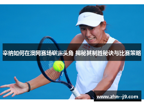 辛纳如何在澳网赛场崭露头角 揭秘其制胜秘诀与比赛策略