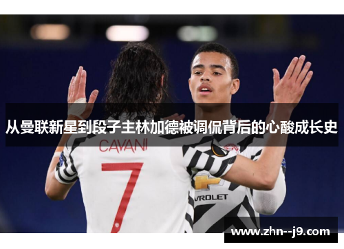 从曼联新星到段子主林加德被调侃背后的心酸成长史