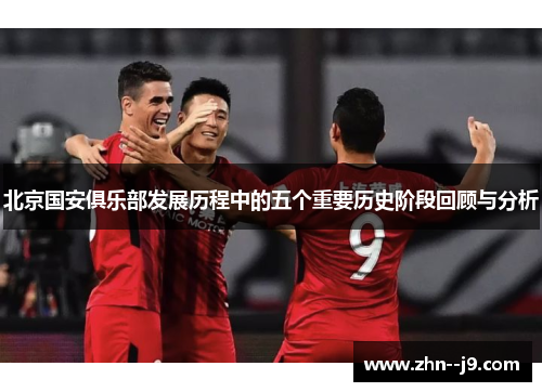 北京国安俱乐部发展历程中的五个重要历史阶段回顾与分析 北京国安俱乐部发展历程中的五个重要历史阶段回顾与分析