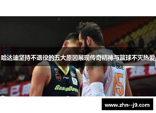 哈达迪坚持不退役的五大原因展现传奇精神与篮球不灭热爱 哈达迪坚持不退役的五大原因展现传奇精神与篮球不灭热爱