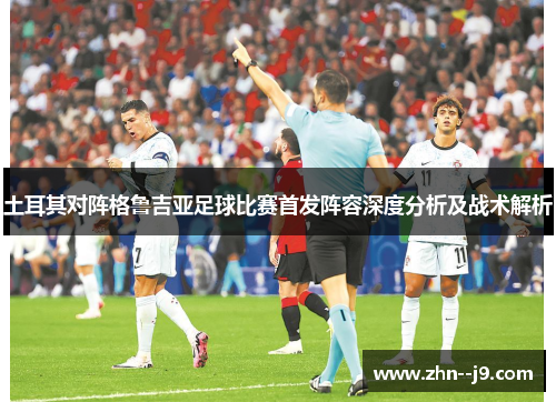 土耳其对阵格鲁吉亚足球比赛首发阵容深度分析及战术解析