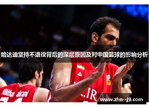 哈达迪坚持不退役背后的深层原因及对中国篮球的影响分析