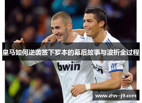 皇马如何逆袭签下罗本的幕后故事与波折全过程