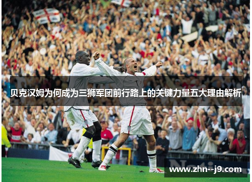 贝克汉姆为何成为三狮军团前行路上的关键力量五大理由解析