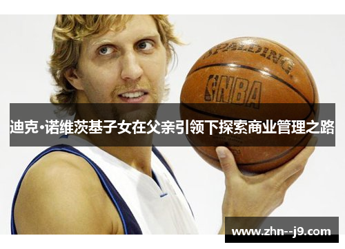 迪克·诺维茨基子女在父亲引领下探索商业管理之路