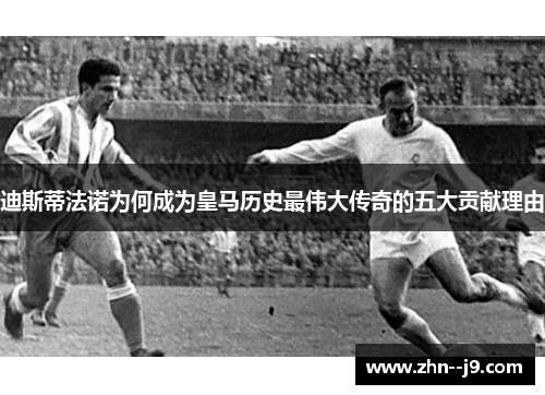 迪斯蒂法诺为何成为皇马历史最伟大传奇的五大贡献理由