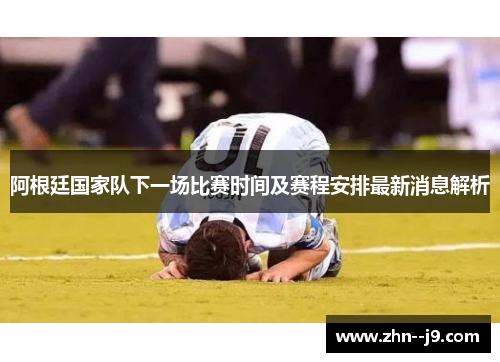 阿根廷国家队下一场比赛时间及赛程安排最新消息解析