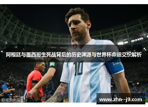 阿根廷与墨西哥生死战背后的历史渊源与世界杯命运交织解析