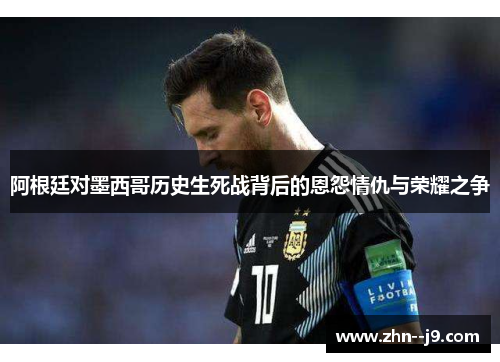 阿根廷对墨西哥历史生死战背后的恩怨情仇与荣耀之争