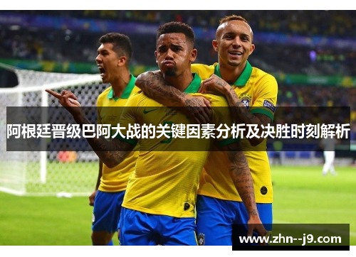 阿根廷晋级巴阿大战的关键因素分析及决胜时刻解析