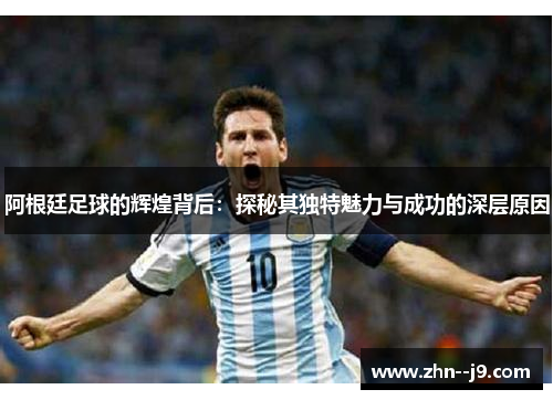 阿根廷足球的辉煌背后：探秘其独特魅力与成功的深层原因