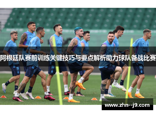 阿根廷队赛前训练关键技巧与要点解析助力球队备战比赛