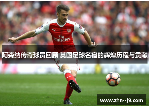 阿森纳传奇球员回顾 英国足球名宿的辉煌历程与贡献