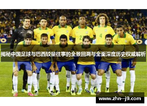 揭秘中国足球与巴西较量往事的全景回溯与全面深度历史权威解析