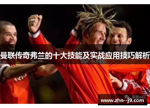 曼联传奇弗兰的十大技能及实战应用技巧解析 曼联传奇弗兰的十大技能及实战应用技巧解析