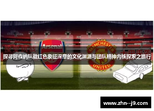 探寻阿森纳队徽红色象征深意的文化渊源与团队精神内核探索之旅行