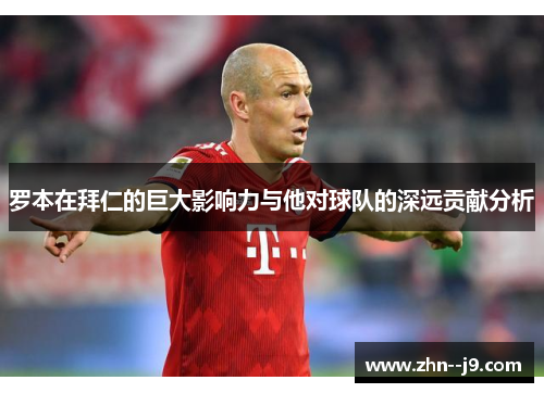 罗本在拜仁的巨大影响力与他对球队的深远贡献分析 罗本在拜仁的巨大影响力与他对球队的深远贡献分析