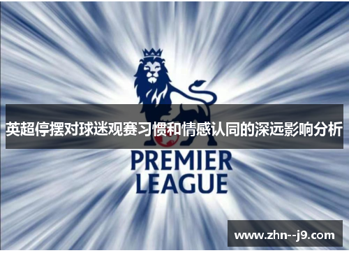 英超停摆对球迷观赛习惯和情感认同的深远影响分析 英超停摆对球迷观赛习惯和情感认同的深远影响分析