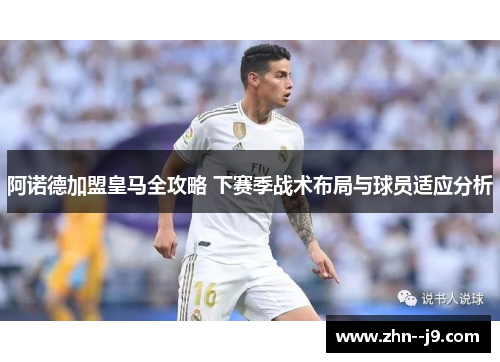阿诺德加盟皇马全攻略 下赛季战术布局与球员适应分析 阿诺德加盟皇马全攻略 下赛季战术布局与球员适应分析