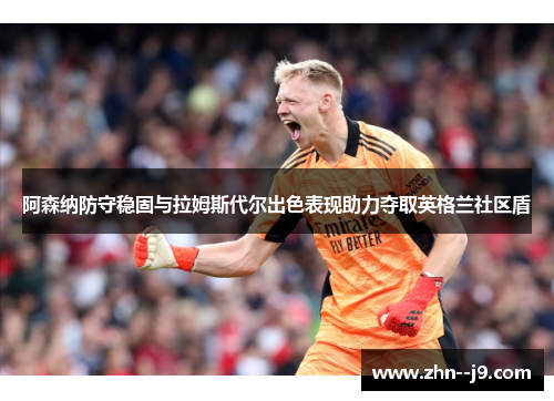 阿森纳防守稳固与拉姆斯代尔出色表现助力夺取英格兰社区盾 阿森纳防守稳固与拉姆斯代尔出色表现助力夺取英格兰社区盾